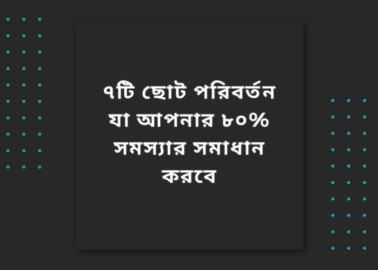 ৭টি ছোট পরিবর্তন যা আপনার ৮০% সমস্যার সমাধান করবে